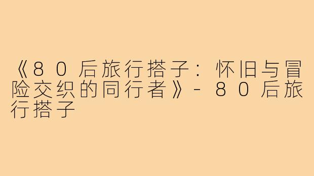 《80后旅行搭子：怀旧与冒险交织的同行者》-80后旅行搭子