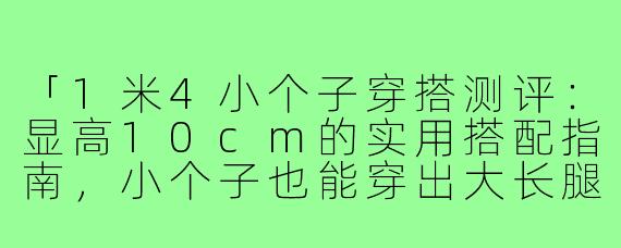 「1米4小个子穿搭测评：显高10cm的实用搭配指南，小个子也能穿出大长腿！」