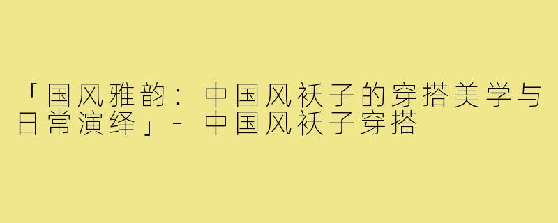 「国风雅韵：中国风袄子的穿搭美学与日常演绎」-中国风袄子穿搭