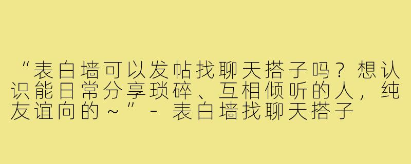 “表白墙可以发帖找聊天搭子吗？想认识能日常分享琐碎、互相倾听的人，纯友谊向的～”-表白墙找聊天搭子