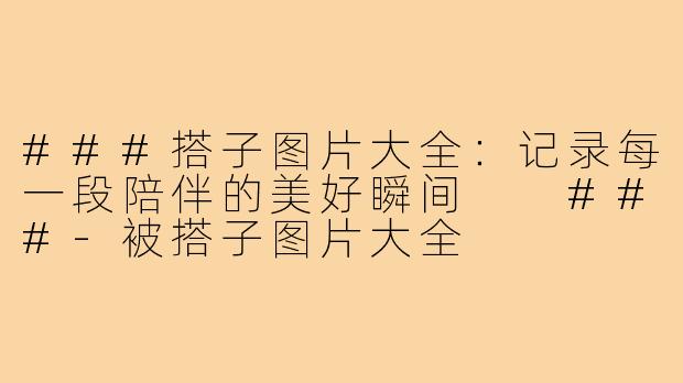 ###搭子图片大全:记录每一段陪伴的美好瞬间
###-被搭子图片大全