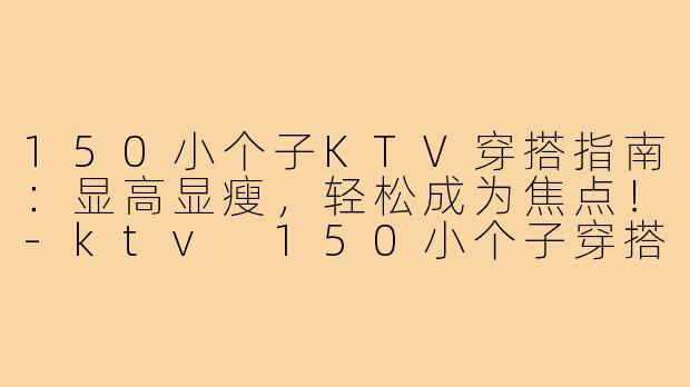 150小个子KTV穿搭指南：显高显瘦，轻松成为焦点！