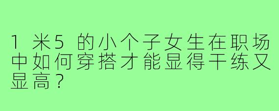 1米5的小个子女生在职场中如何穿搭才能显得干练又显高?