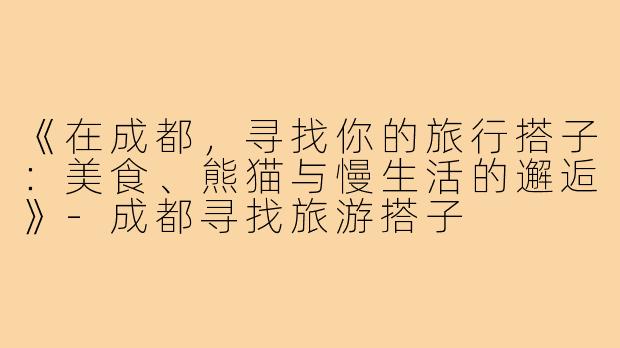 《在成都，寻找你的旅行搭子：美食、熊猫与慢生活的邂逅》-成都寻找旅游搭子