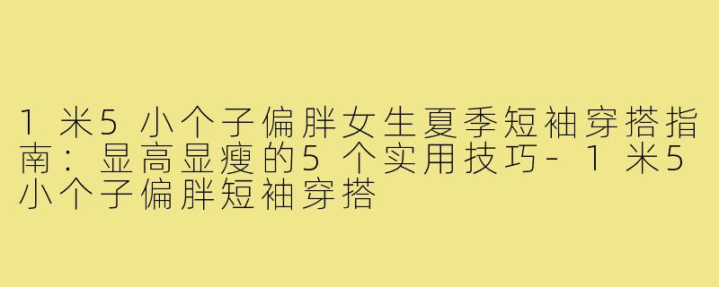 1米5小个子偏胖女生夏季短袖穿搭指南：显高显瘦的5个实用技巧-1米5小个子偏胖短袖穿搭