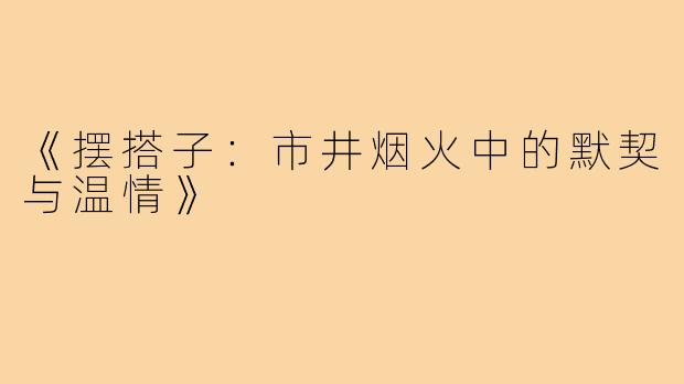 《摆搭子：市井烟火中的默契与温情》