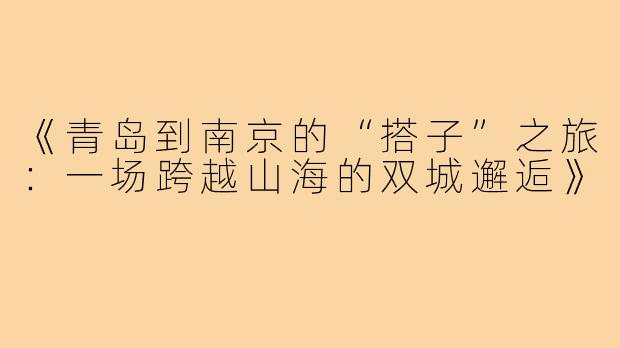 《青岛到南京的“搭子”之旅：一场跨越山海的双城邂逅》