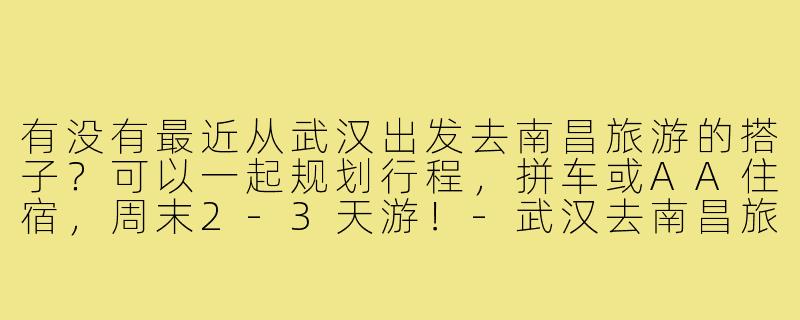 有没有最近从武汉出发去南昌旅游的搭子?可以一起规划行程,拼车或AA住宿,周末2-3天游!-武汉去南昌旅游搭子