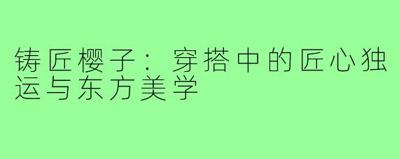 铸匠樱子：穿搭中的匠心独运与东方美学