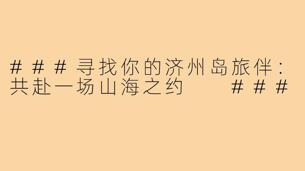 ###寻找你的济州岛旅伴：共赴一场山海之约

###