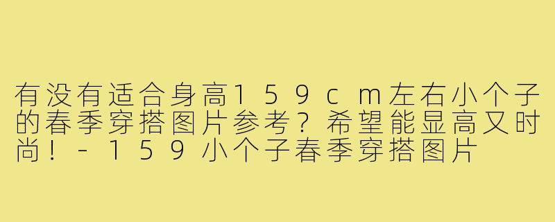 有没有适合身高159cm左右小个子的春季穿搭图片参考?希望能显高又时尚!-159小个子春季穿搭图片