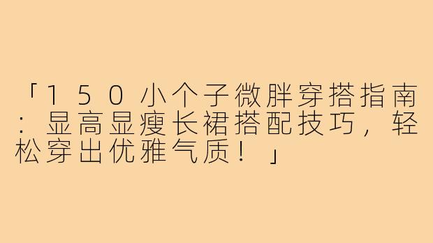 「150小个子微胖穿搭指南：显高显瘦长裙搭配技巧，轻松穿出优雅气质！」