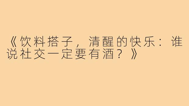 《饮料搭子，清醒的快乐：谁说社交一定要有酒？》