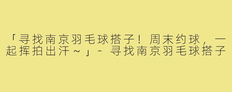 「寻找南京羽毛球搭子!周末约球,一起挥拍出汗~」-寻找南京羽毛球搭子