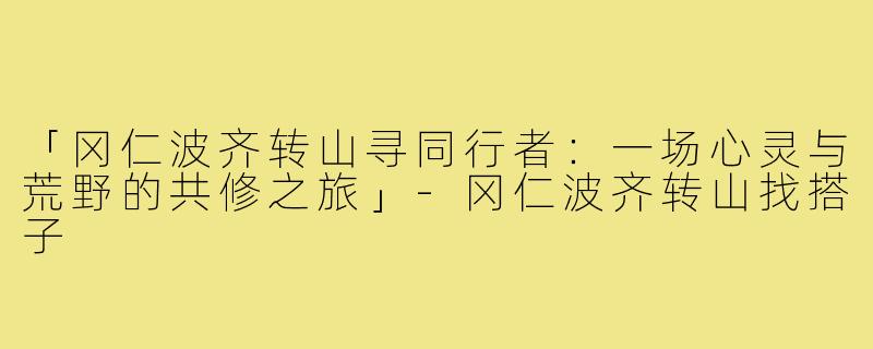 「冈仁波齐转山寻同行者：一场心灵与荒野的共修之旅」-冈仁波齐转山找搭子