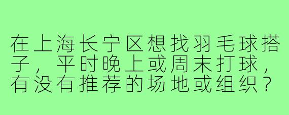在上海长宁区想找羽毛球搭子，平时晚上或周末打球，有没有推荐的场地或组织？