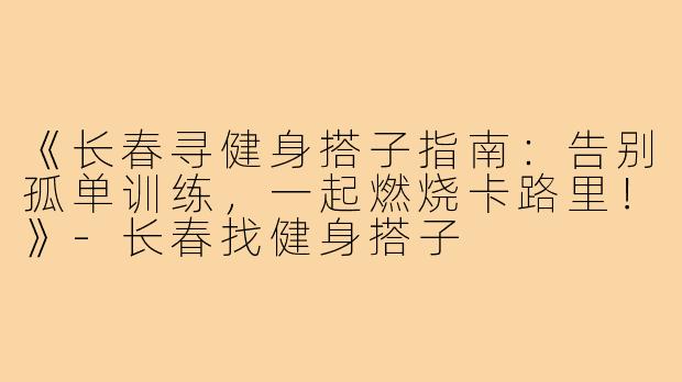 《长春寻健身搭子指南:告别孤单训练,一起燃烧卡路里!》-长春找健身搭子