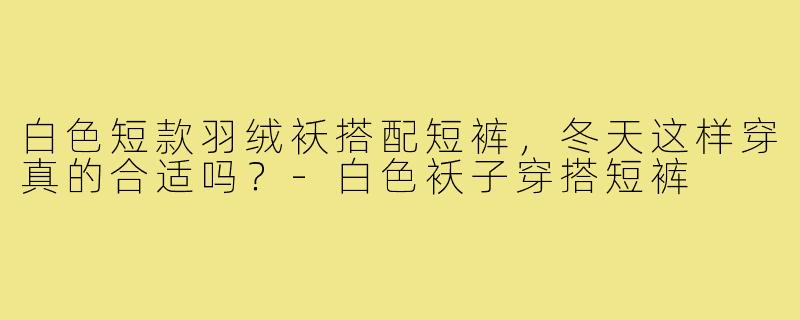 白色短款羽绒袄搭配短裤，冬天这样穿真的合适吗？