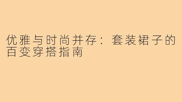 优雅与时尚并存：套装裙子的百变穿搭指南