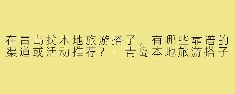 在青岛找本地旅游搭子，有哪些靠谱的渠道或活动推荐？-青岛本地旅游搭子
