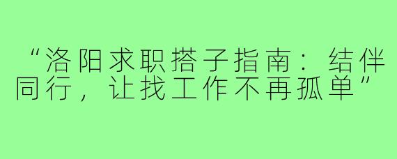 “洛阳求职搭子指南：结伴同行，让找工作不再孤单”