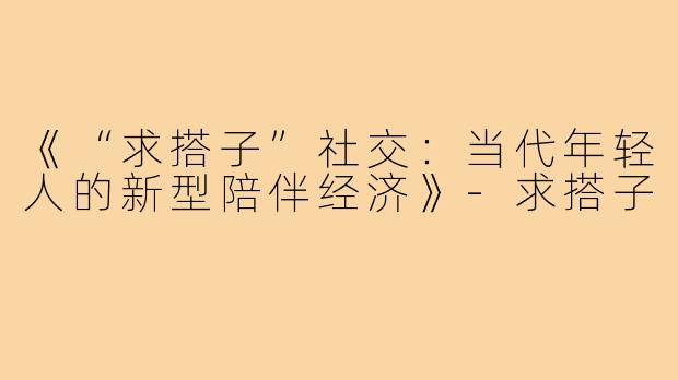《“求搭子”社交：当代年轻人的新型陪伴经济》-求搭子