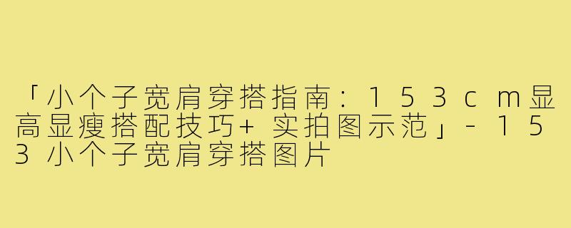 「小个子宽肩穿搭指南：153cm显高显瘦搭配技巧+实拍图示范」-153小个子宽肩穿搭图片