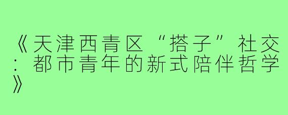《天津西青区“搭子”社交：都市青年的新式陪伴哲学》