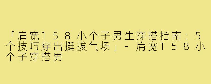 「肩宽158小个子男生穿搭指南：5个技巧穿出挺拔气场」-肩宽158小个子穿搭男