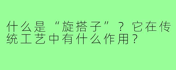 什么是“旋搭子”?它在传统工艺中有什么作用?