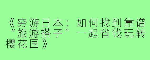 《穷游日本：如何找到靠谱“旅游搭子”一起省钱玩转樱花国》