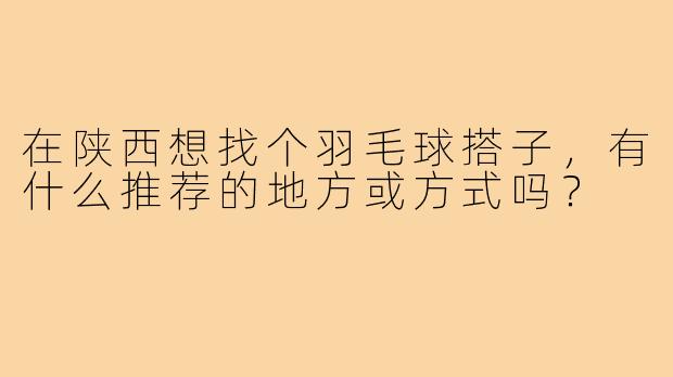 在陕西想找个羽毛球搭子,有什么推荐的地方或方式吗?