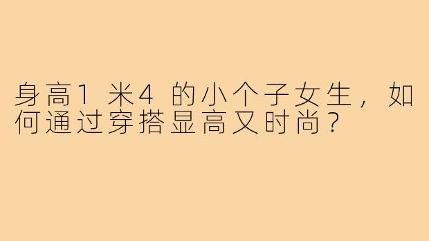 身高1米4的小个子女生，如何通过穿搭显高又时尚？
