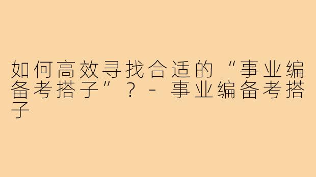 如何高效寻找合适的“事业编备考搭子”?-事业编备考搭子