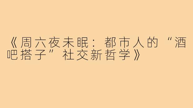 《周六夜未眠：都市人的“酒吧搭子”社交新哲学》