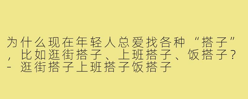 为什么现在年轻人总爱找各种“搭子”，比如逛街搭子、上班搭子、饭搭子？-逛街搭子上班搭子饭搭子