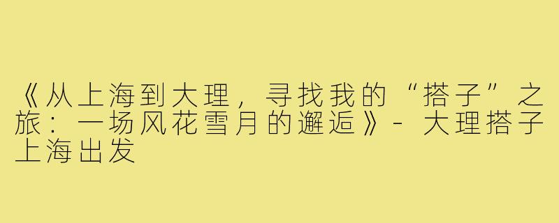 《从上海到大理，寻找我的“搭子”之旅：一场风花雪月的邂逅》-大理搭子上海出发