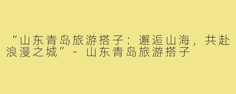 “山东青岛旅游搭子：邂逅山海，共赴浪漫之城”-山东青岛旅游搭子