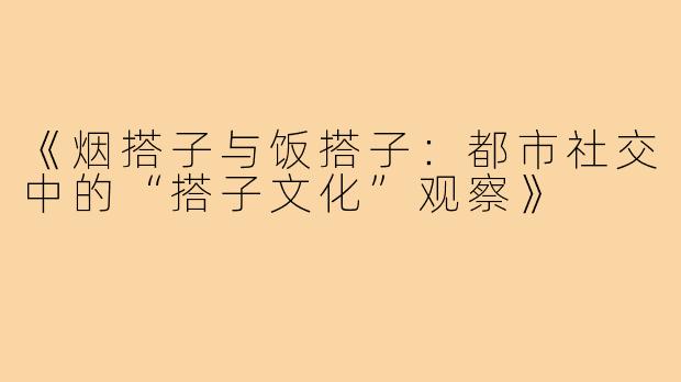 《烟搭子与饭搭子：都市社交中的“搭子文化”观察》