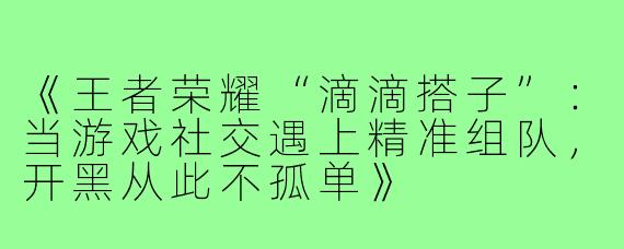 《王者荣耀“滴滴搭子”：当游戏社交遇上精准组队，开黑从此不孤单》