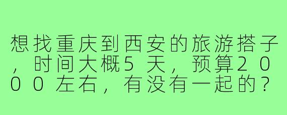 想找重庆到西安的旅游搭子，时间大概5天，预算2000左右，有没有一起的？可以拼吃拼玩，女生优先～