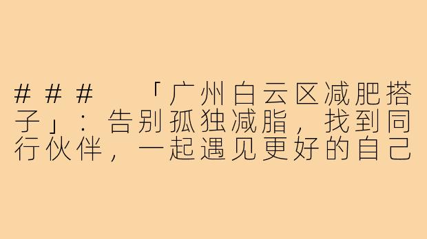 ###
「广州白云区减肥搭子」：告别孤独减脂，找到同行伙伴，一起遇见更好的自己！

###-广州白云区减肥搭子