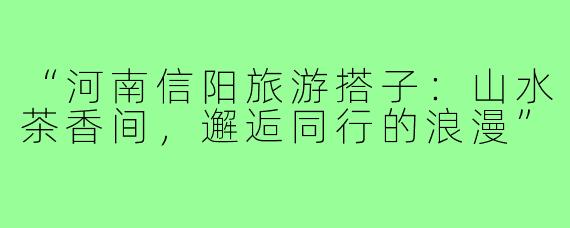 “河南信阳旅游搭子：山水茶香间，邂逅同行的浪漫”