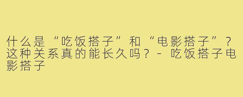 什么是“吃饭搭子”和“电影搭子”？这种关系真的能长久吗？
