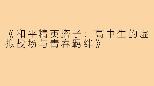 《和平精英搭子：高中生的虚拟战场与青春羁绊》