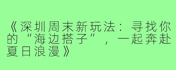《深圳周末新玩法：寻找你的“海边搭子”，一起奔赴夏日浪漫》