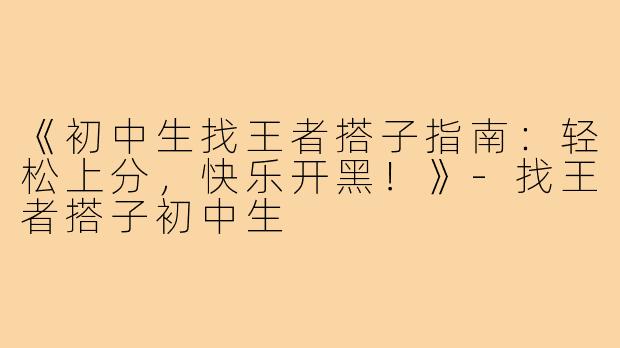 《初中生找王者搭子指南：轻松上分，快乐开黑！》-找王者搭子初中生