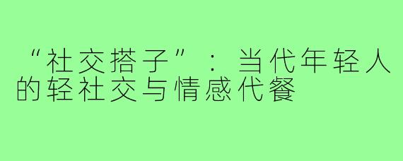 “社交搭子”：当代年轻人的轻社交与情感代餐