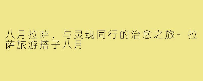 八月拉萨，与灵魂同行的治愈之旅-拉萨旅游搭子八月