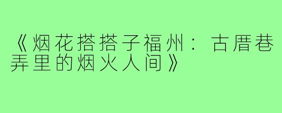 《烟花搭搭子福州：古厝巷弄里的烟火人间》